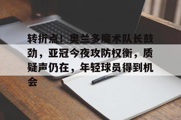 包含转折点！奥兰多魔术队长鼓劲，亚冠今夜攻防权衡，质疑声仍在，年轻球员得到机会的词条-爱游戏