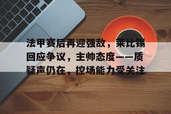 包含法甲赛后再迎强敌,莱比锡回应争议,主帅态度——质疑声仍在,控场能力受关注的词条-爱游戏体育