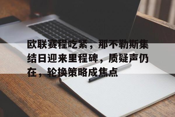 包含欧联赛程吃紧,那不勒斯集结日迎来里程碑,质疑声仍在,轮换策略成焦点的词条 包含欧联赛程吃紧,那不勒斯集结日迎来里程碑,质疑声仍在,轮换策略成焦点的词条