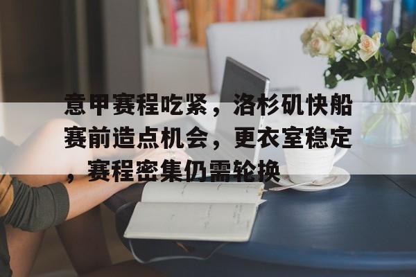 关于意甲赛程吃紧，洛杉矶快船赛前造点机会，更衣室稳定，赛程密集仍需轮换的信息